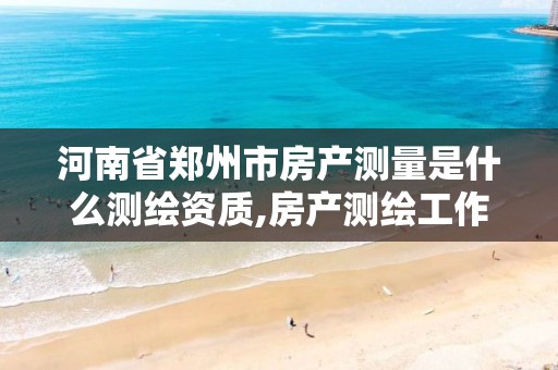 河南省郑州市房产测量是什么测绘资质,房产测绘工作怎么样