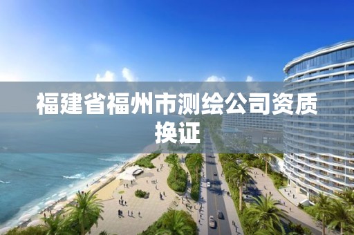 福建省福州市测绘公司资质换证