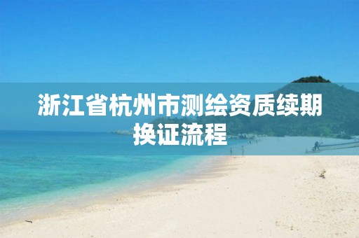 浙江省杭州市测绘资质续期换证流程