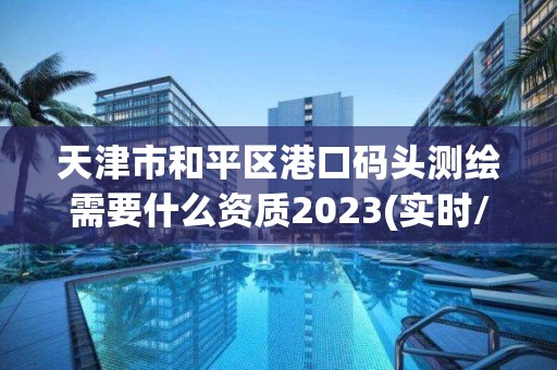 天津市和平区港口码头测绘需要什么资质2023(实时/更新中)