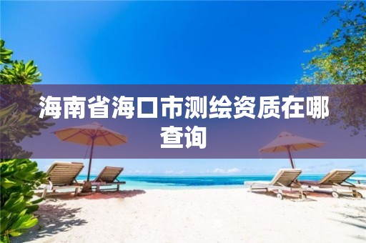 海南省海口市测绘资质在哪查询