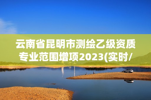 云南省昆明市测绘乙级资质专业范围增项2023(实时/更新中)