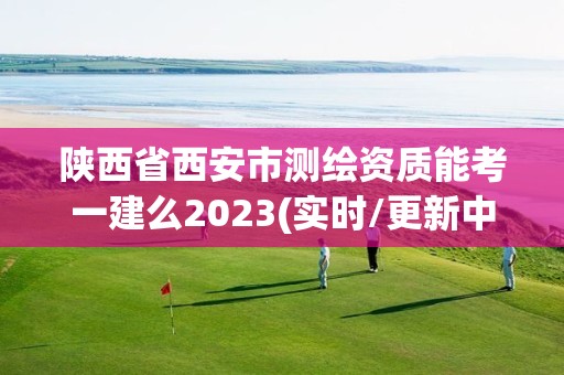 陕西省西安市测绘资质能考一建么2023(实时/更新中)