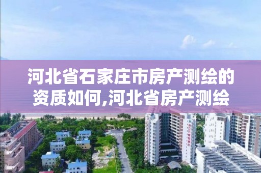 河北省石家庄市房产测绘的资质如何,河北省房产测绘实施细则