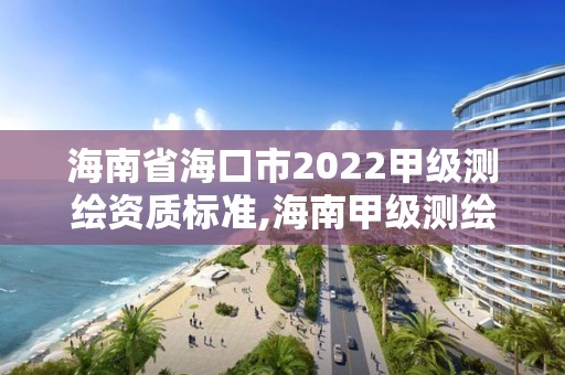 海南省海口市2022甲级测绘资质标准,海南甲级测绘资质单位