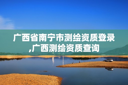 广西省南宁市测绘资质登录,广西测绘资质查询