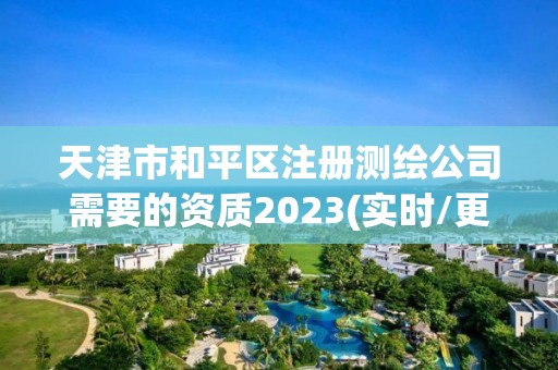 天津市和平区注册测绘公司需要的资质2023(实时/更新中)