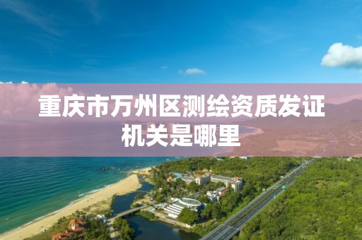 重庆市万州区测绘资质发证机关是哪里