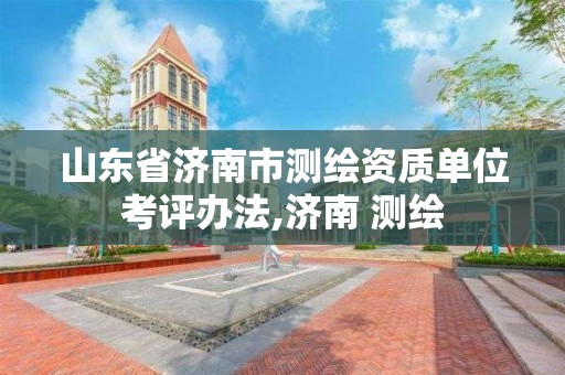 山东省济南市测绘资质单位考评办法,济南 测绘