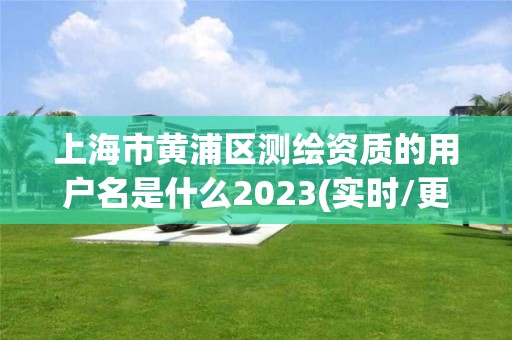 上海市黄浦区测绘资质的用户名是什么2023(实时/更新中)