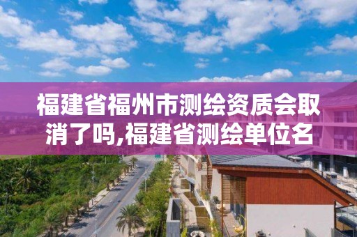 福建省福州市测绘资质会取消了吗,福建省测绘单位名单