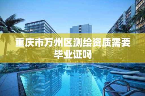 重庆市万州区测绘资质需要毕业证吗