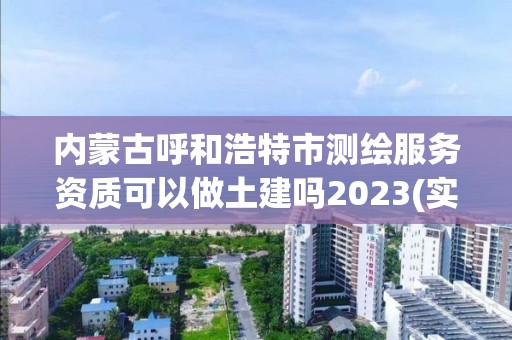 内蒙古呼和浩特市测绘服务资质可以做土建吗2023(实时/更新中)