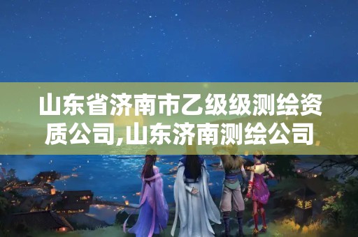 山东省济南市乙级级测绘资质公司,山东济南测绘公司有哪些