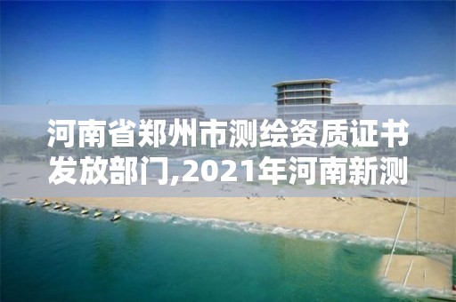 河南省郑州市测绘资质证书发放部门,2021年河南新测绘资质办理。