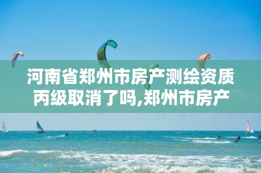 河南省郑州市房产测绘资质丙级取消了吗,郑州市房产测绘队