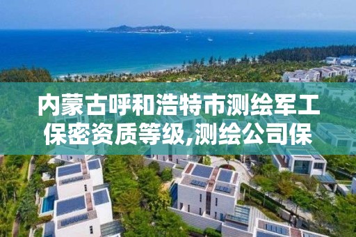 内蒙古呼和浩特市测绘军工保密资质等级,测绘公司保密管理机构。