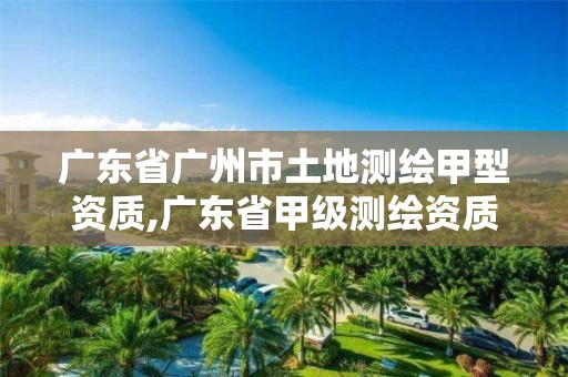 广东省广州市土地测绘甲型资质,广东省甲级测绘资质单位有多少