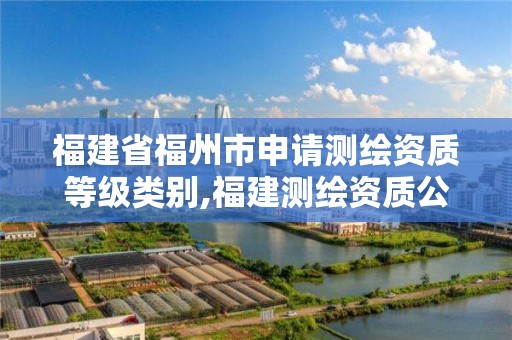 福建省福州市申请测绘资质等级类别,福建测绘资质公司。