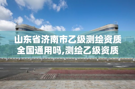 山东省济南市乙级测绘资质全国通用吗,测绘乙级资质办理条件