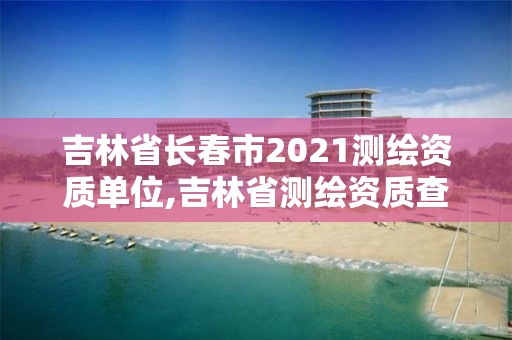 吉林省长春市2021测绘资质单位,吉林省测绘资质查询