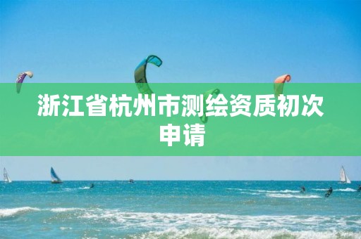 浙江省杭州市测绘资质初次申请