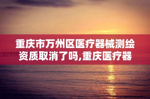 重庆市万州区医疗器械测绘资质取消了吗,重庆医疗器械检测。