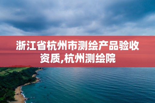 浙江省杭州市测绘产品验收资质,杭州测绘院