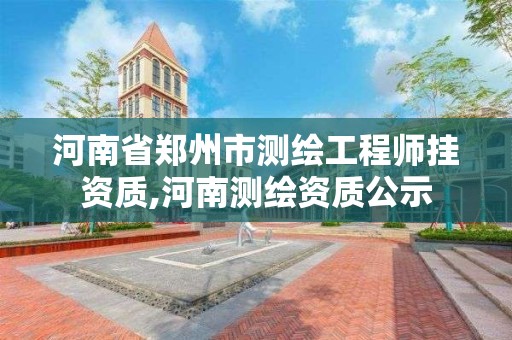 河南省郑州市测绘工程师挂资质,河南测绘资质公示