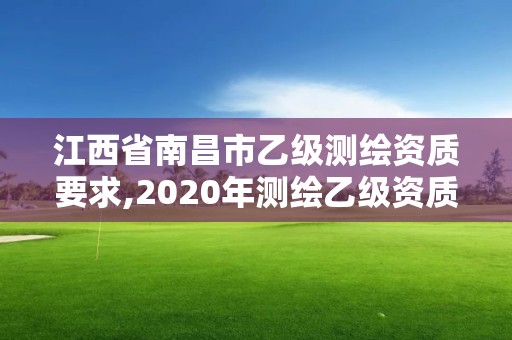 江西省南昌市乙级测绘资质要求,2020年测绘乙级资质申报条件