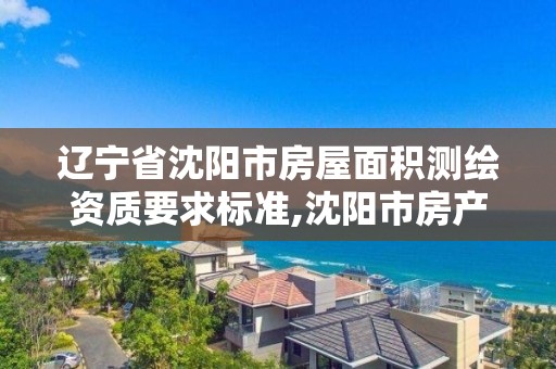 辽宁省沈阳市房屋面积测绘资质要求标准,沈阳市房产局测绘大队在哪。