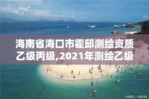 海南省海口市霍邱测绘资质乙级丙级,2021年测绘乙级资质