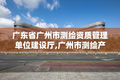 广东省广州市测绘资质管理单位建设厅,广州市测绘产品质量检验中心。