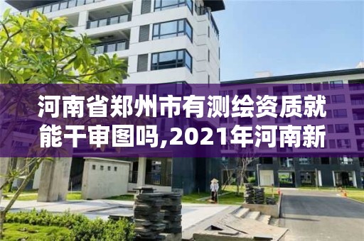 河南省郑州市有测绘资质就能干审图吗,2021年河南新测绘资质办理