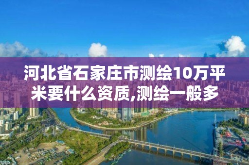 河北省石家庄市测绘10万平米要什么资质,测绘一般多少钱一平。