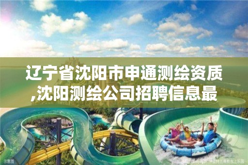 辽宁省沈阳市申通测绘资质,沈阳测绘公司招聘信息最新招聘