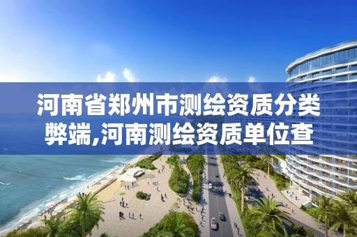 河南省郑州市测绘资质分类弊端,河南测绘资质单位查询