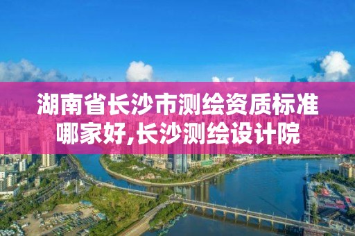 湖南省长沙市测绘资质标准哪家好,长沙测绘设计院