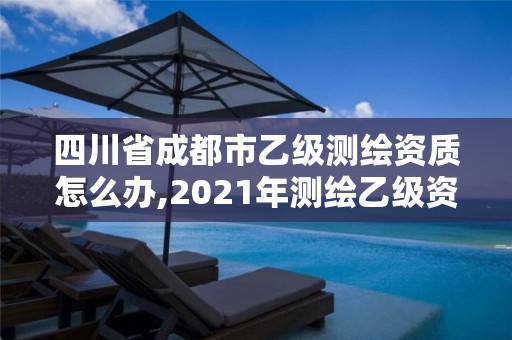 四川省成都市乙级测绘资质怎么办,2021年测绘乙级资质申报条件