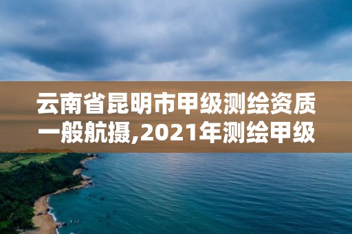 云南省昆明市甲级测绘资质一般航摄,2021年测绘甲级资质申报条件。