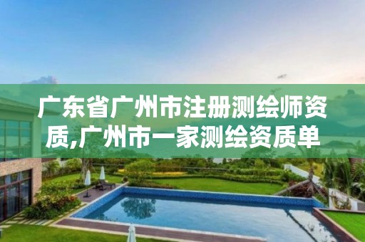 广东省广州市注册测绘师资质,广州市一家测绘资质单位