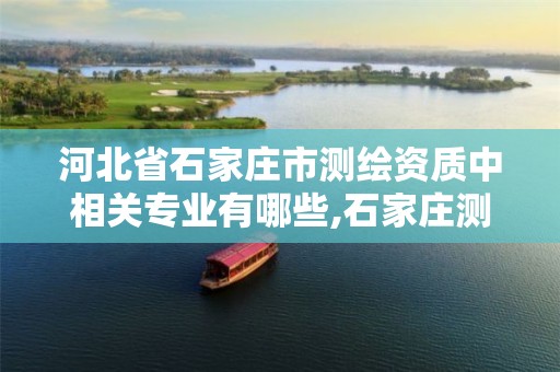 河北省石家庄市测绘资质中相关专业有哪些,石家庄测绘局属于哪个区。