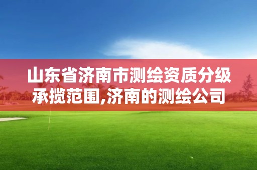 山东省济南市测绘资质分级承揽范围,济南的测绘公司有哪些