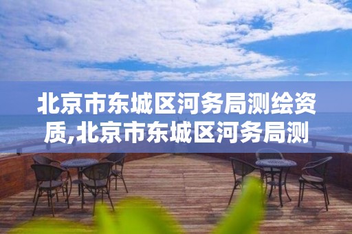 北京市东城区河务局测绘资质,北京市东城区河务局测绘资质查询。