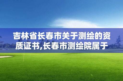 吉林省长春市关于测绘的资质证书,长春市测绘院属于什么单位。