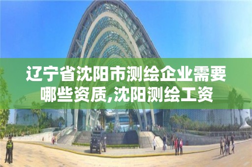 辽宁省沈阳市测绘企业需要哪些资质,沈阳测绘工资