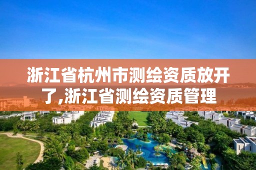 浙江省杭州市测绘资质放开了,浙江省测绘资质管理