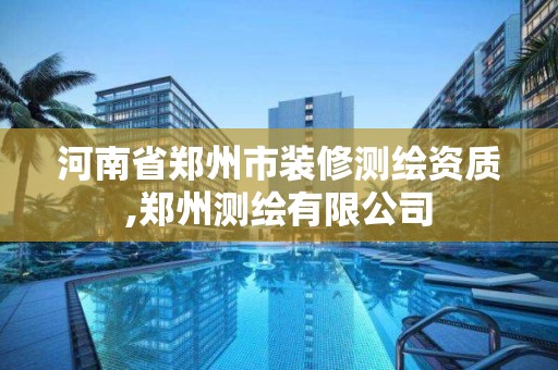 河南省郑州市装修测绘资质,郑州测绘有限公司