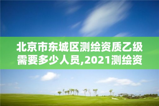 北京市东城区测绘资质乙级需要多少人员,2021测绘资质乙级人员要求