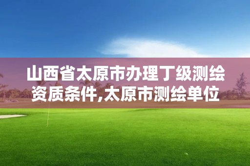 山西省太原市办理丁级测绘资质条件,太原市测绘单位